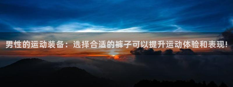 球皇看球最新版：男性的运动装备：选择合适的裤子可以提升运动体验和表现!