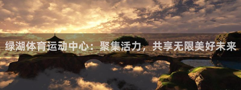 球皇社下载官网：绿湖体育运动中心：聚集活力，共享无限美好未来