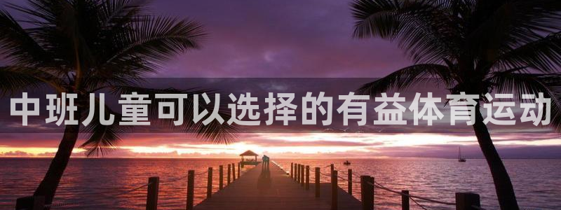 球皇社NBA直播：中班儿童可以选择的有益体育运动
